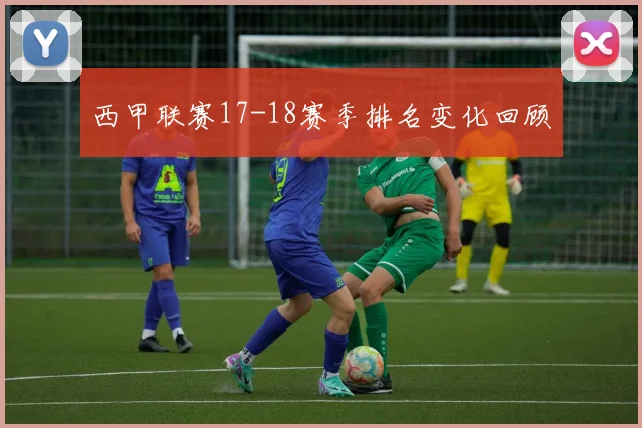 西甲联赛17-18赛季排名变化回顾