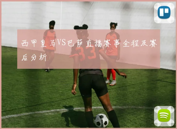 西甲皇马VS巴萨直播赛事全程及赛后分析