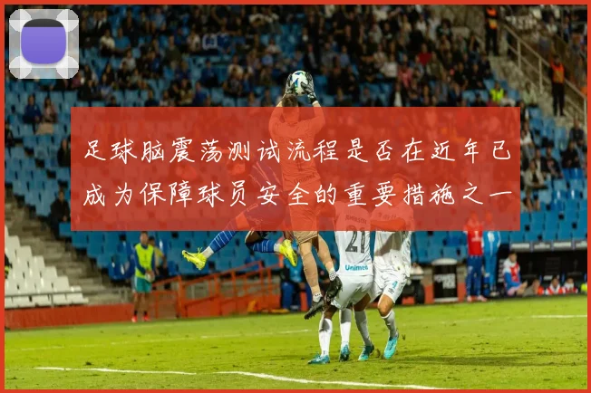 足球脑震荡测试流程是否在近年已成为保障球员安全的重要措施之一