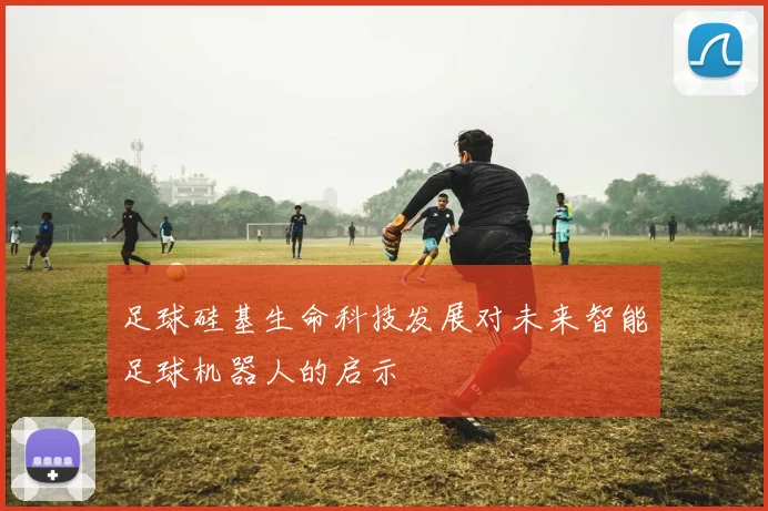 足球硅基生命科技发展对未来智能足球机器人的启示