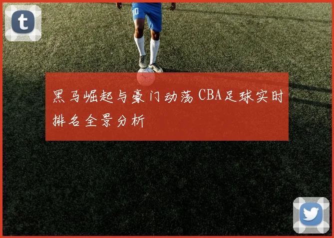黑马崛起与豪门动荡 CBA足球实时排名全景分析