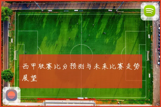 西甲联赛比分预测与未来比赛走势展望