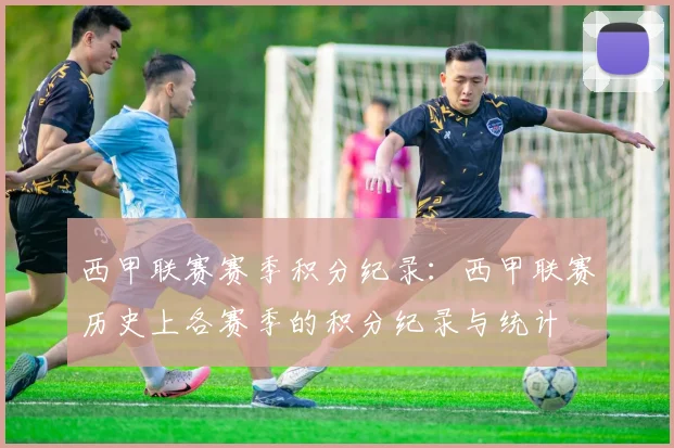 西甲联赛赛季积分纪录：西甲联赛历史上各赛季的积分纪录与统计