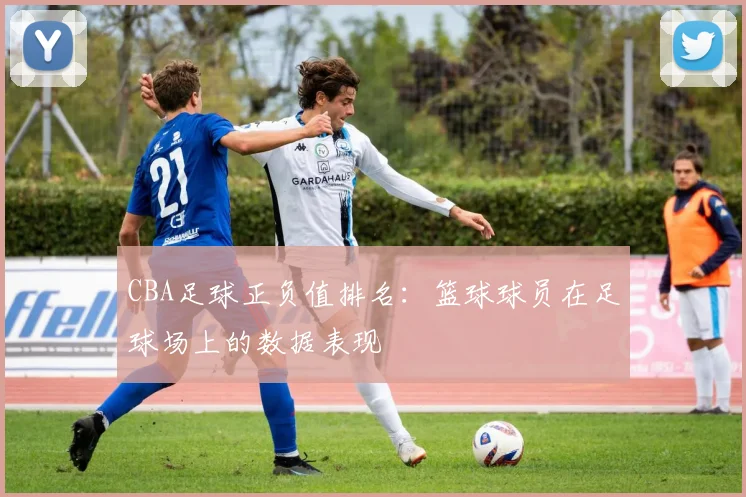 CBA足球正负值排名：篮球球员在足球场上的数据表现