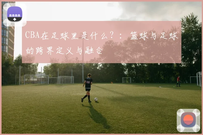 CBA在足球里是什么？：篮球与足球的跨界定义与融合