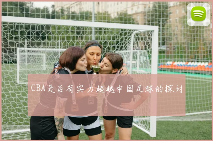 CBA是否有实力超越中国足球的探讨