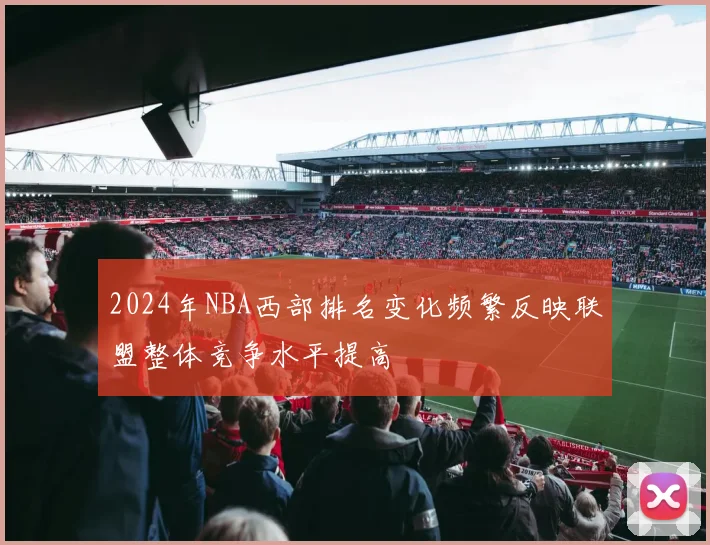 2024年NBA西部排名变化频繁反映联盟整体竞争水平提高