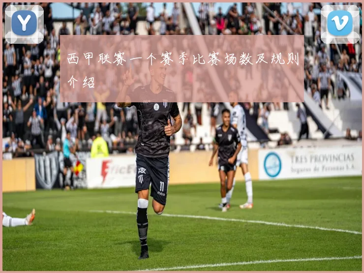 西甲联赛一个赛季比赛场数及规则介绍